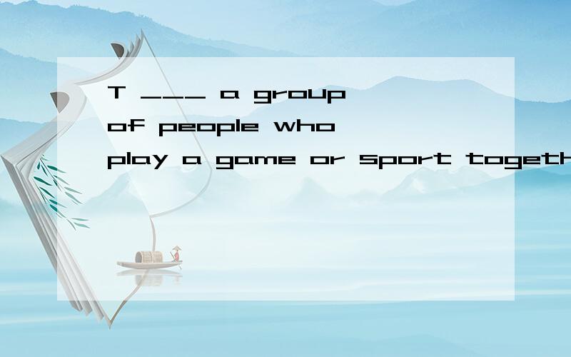 T ___ a group of people who play a game or sport together against another groupT ___ a group of people who play a game or sport together against another group