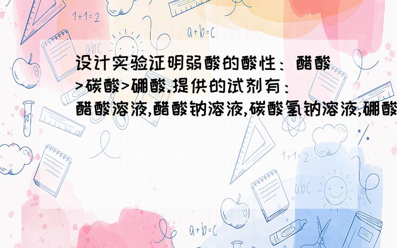 设计实验证明弱酸的酸性：醋酸>碳酸>硼酸.提供的试剂有：醋酸溶液,醋酸钠溶液,碳酸氢钠溶液,硼酸溶液,HCL溶液,氢氧化钠溶液.1 证明酸性醋酸>碳酸的操作方法是?化学方程式?2 证明酸性碳酸