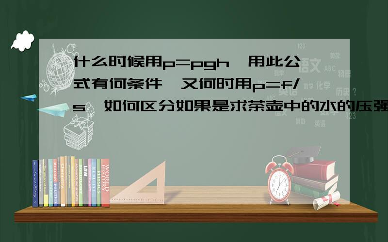 什么时候用p=pgh,用此公式有何条件,又何时用p=f/s,如何区分如果是求茶壶中的水的压强用哪个公式？求上宽下窄玻璃杯谁的压强又用哪个？