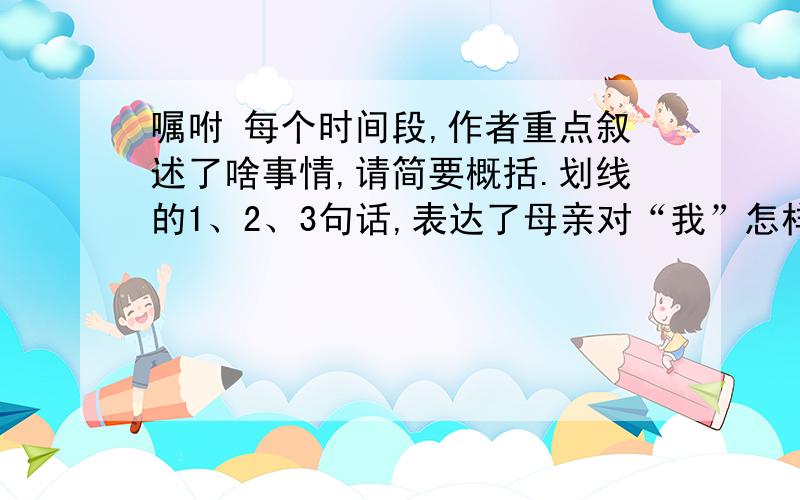 嘱咐 每个时间段,作者重点叙述了啥事情,请简要概括.划线的1、2、3句话,表达了母亲对“我”怎样的嘱咐母亲给无微不至的爱,她的爱是用无声的嘱咐传给我的.四五岁的时候,母亲就带我下地