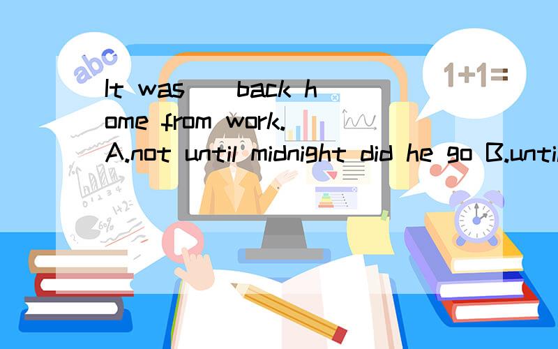 It was()back home from work.A.not until midnight did he go B.until midnight that he did not go C.not until midnight that he went D.untilmidnight whenhe did not go