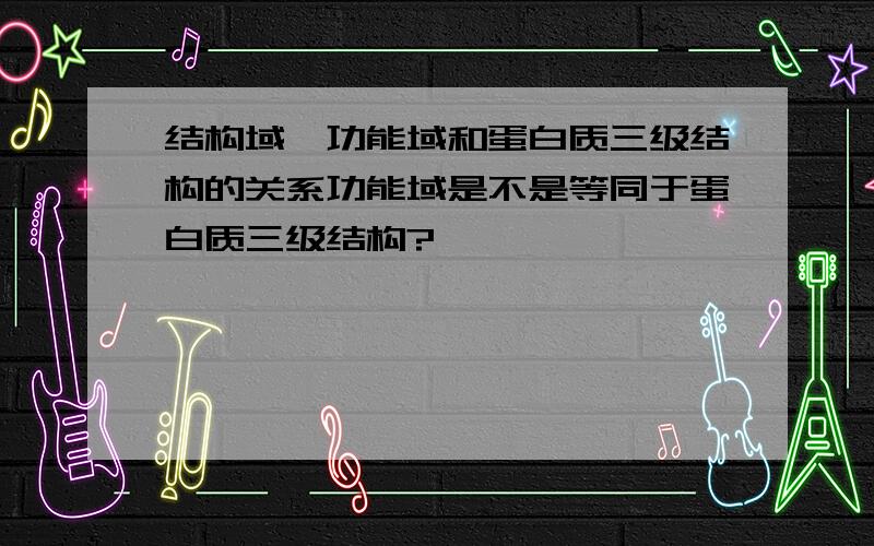 结构域、功能域和蛋白质三级结构的关系功能域是不是等同于蛋白质三级结构?