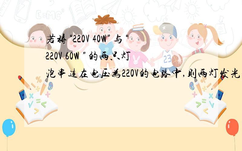 若将“220V 40W”与“220V 60W ”的两只灯泡串连在电压为220V的电路中,则两灯发光亮度相比较（ ）A.两灯一样亮 B.40W 灯要亮些 C.60W灯要亮些 D.无法确定