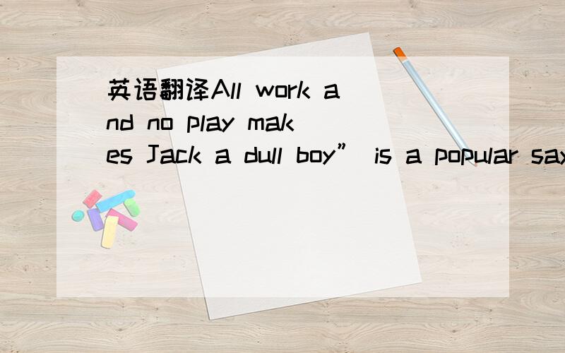 英语翻译All work and no play makes Jack a dull boy” is a popular saying in the United States.Other countries have similar saying.It is true that all of us need recreationEveryone has his own way of relaxing.Perhaps the most popular way is to ta