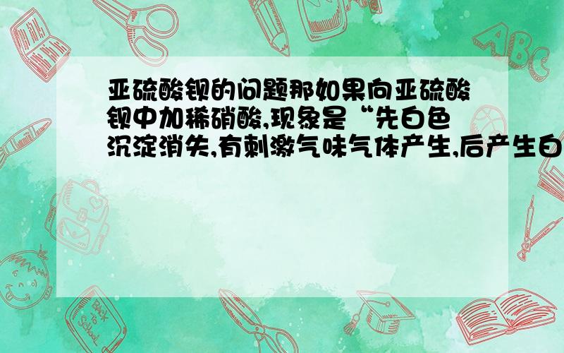 亚硫酸钡的问题那如果向亚硫酸钡中加稀硝酸,现象是“先白色沉淀消失,有刺激气味气体产生,后产生白色沉淀”还是“无明显变化”?