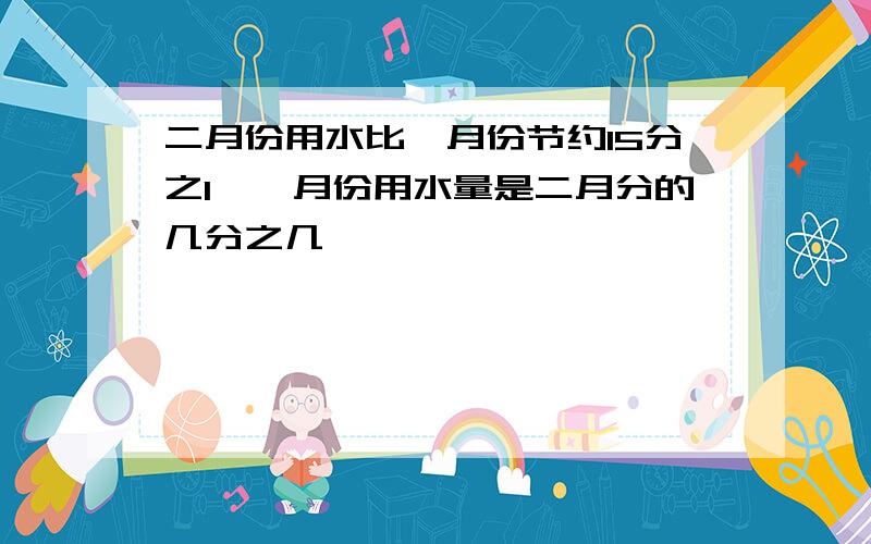 二月份用水比一月份节约15分之1,一月份用水量是二月分的几分之几