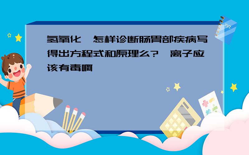 氢氧化钡怎样诊断肠胃部疾病写得出方程式和原理么?钡离子应该有毒啊