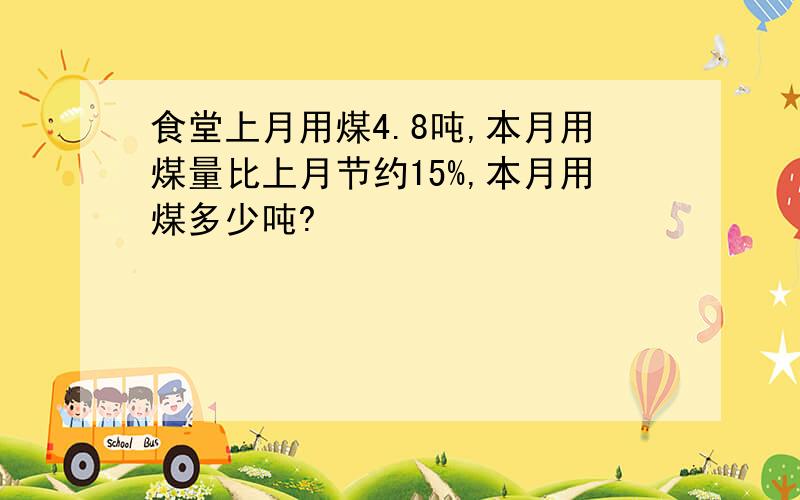 食堂上月用煤4.8吨,本月用煤量比上月节约15%,本月用煤多少吨?