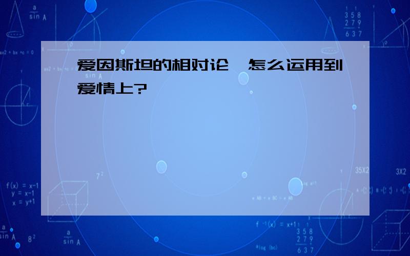 爱因斯坦的相对论,怎么运用到爱情上?