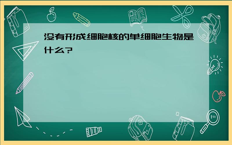 没有形成细胞核的单细胞生物是什么?