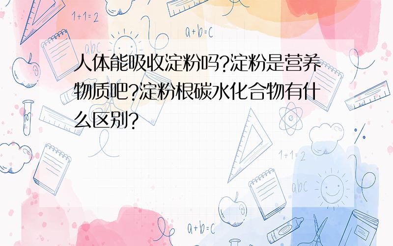 人体能吸收淀粉吗?淀粉是营养物质吧?淀粉根碳水化合物有什么区别?