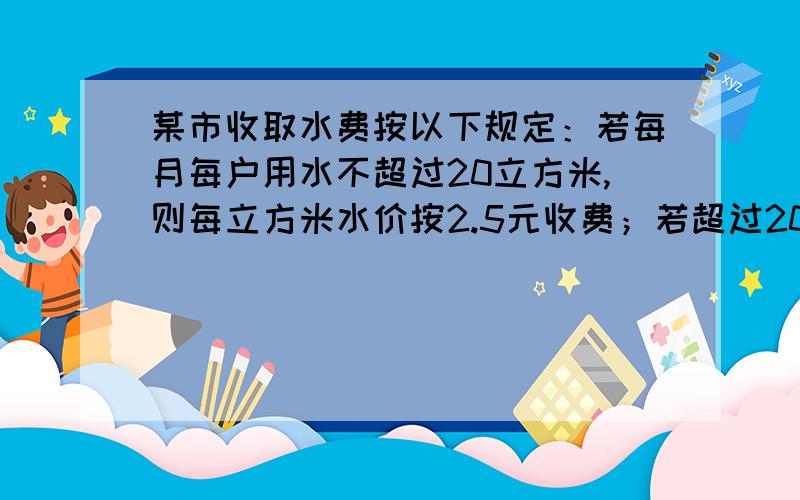 某市收取水费按以下规定：若每月每户用水不超过20立方米,则每立方米水价按2.5元收费；若超过20立方米,则 超过部分每立方米水价4元收费.某户居民所交水费的平均水价为每立方米水价3元,