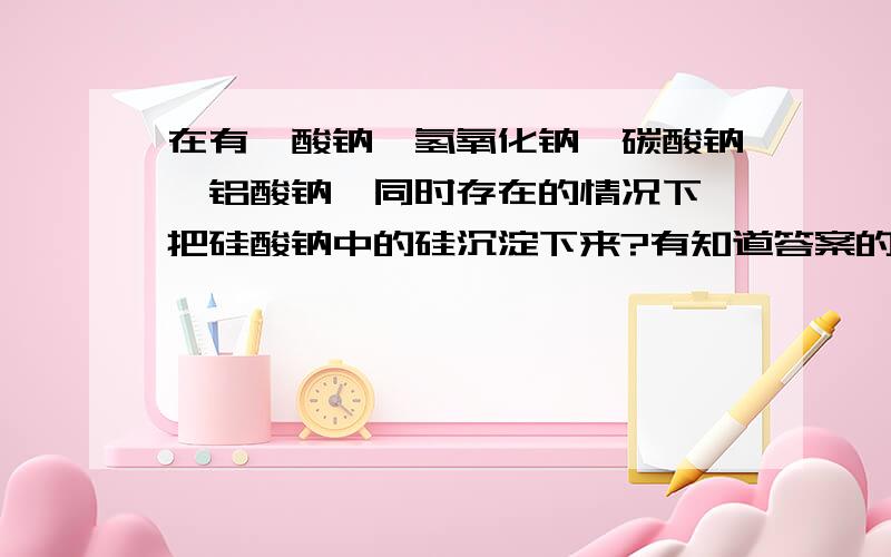 在有铬酸钠,氢氧化钠,碳酸钠,铝酸钠,同时存在的情况下,把硅酸钠中的硅沉淀下来?有知道答案的尽快通知我,