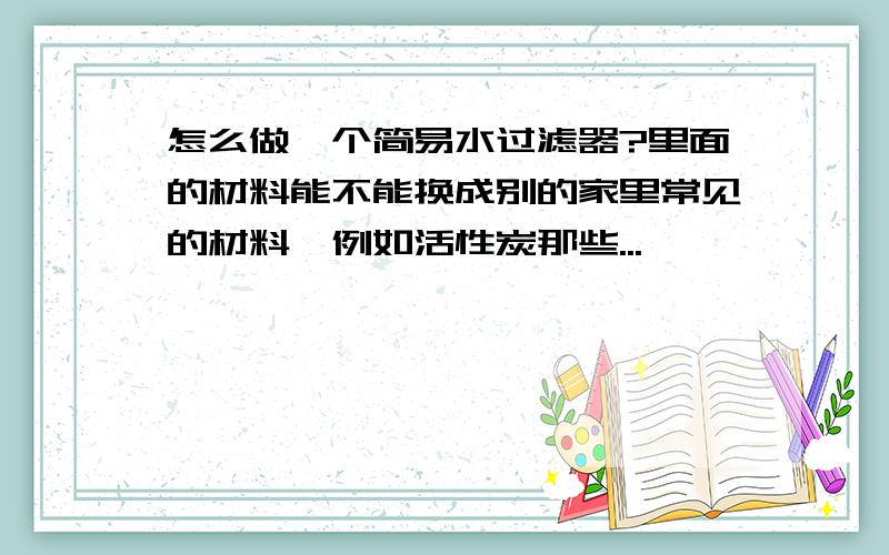 怎么做一个简易水过滤器?里面的材料能不能换成别的家里常见的材料,例如活性炭那些...