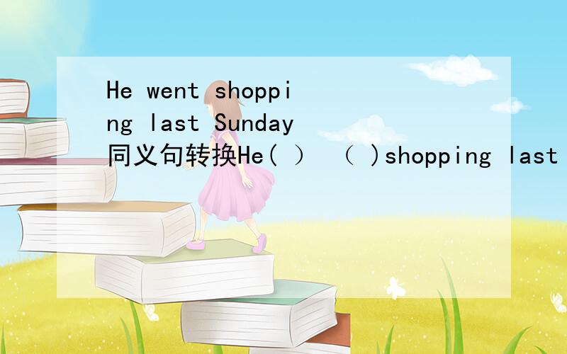 He went shopping last Sunday同义句转换He( ） （ )shopping last Sunday