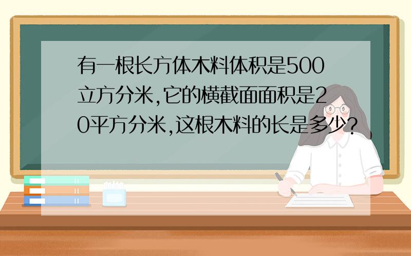 有一根长方体木料体积是500立方分米,它的横截面面积是20平方分米,这根木料的长是多少?