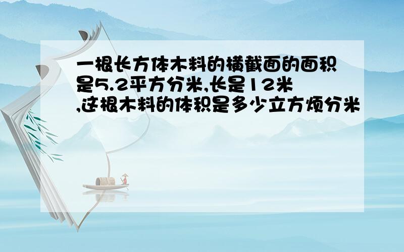 一根长方体木料的横截面的面积是5.2平方分米,长是12米,这根木料的体积是多少立方烦分米