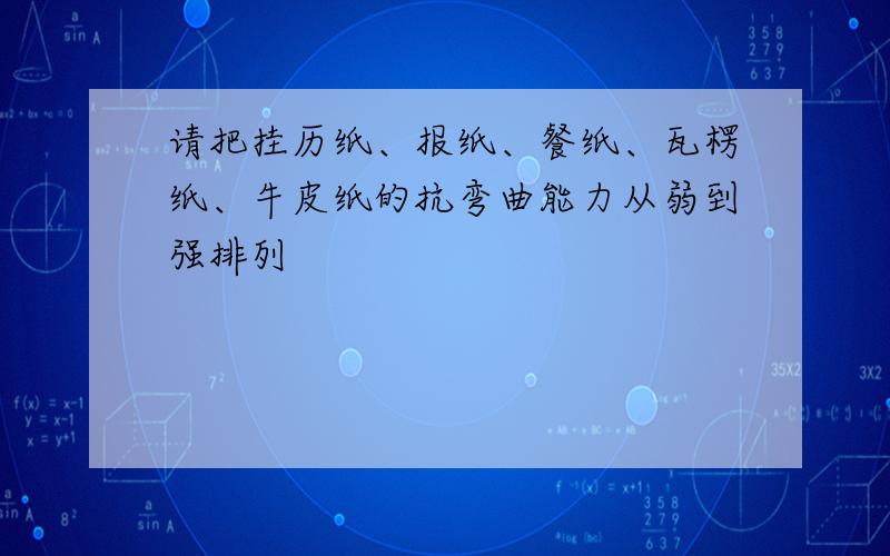 请把挂历纸、报纸、餐纸、瓦楞纸、牛皮纸的抗弯曲能力从弱到强排列