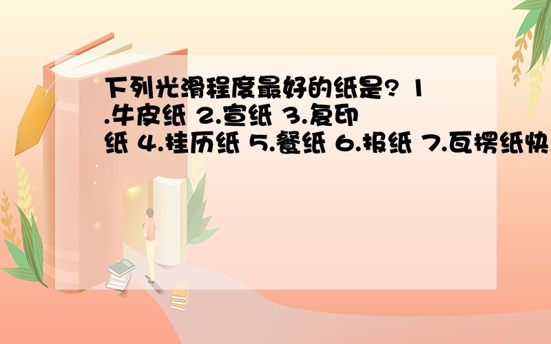 下列光滑程度最好的纸是? 1.牛皮纸 2.宣纸 3.复印纸 4.挂历纸 5.餐纸 6.报纸 7.瓦楞纸快!快!快!快!快!快!快!快!快!快!快!快!快! 快!