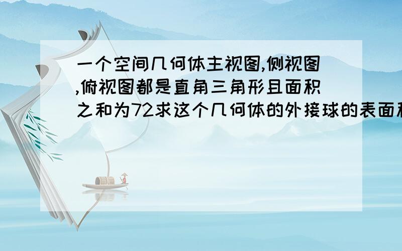 一个空间几何体主视图,侧视图,俯视图都是直角三角形且面积之和为72求这个几何体的外接球的表面积的最小值面积之和指的是主视图,侧视图,俯视图那三个直角三角形面积之和为72,最小值是1