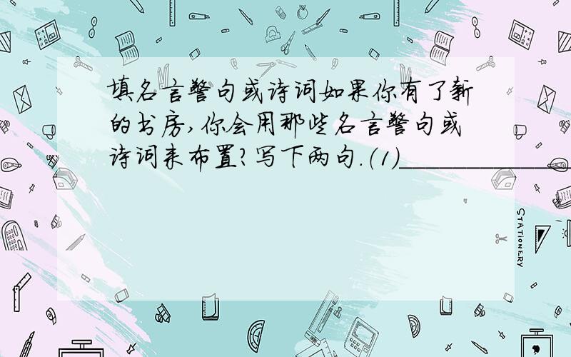 填名言警句或诗词如果你有了新的书房,你会用那些名言警句或诗词来布置?写下两句.（1）__________________________________________（2）__________________________________________