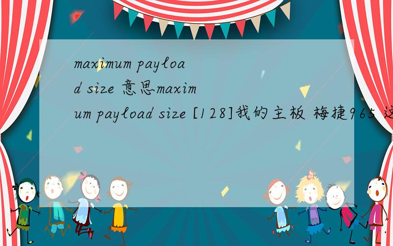 maximum payload size 意思maximum payload size [128]我的主板 梅捷965 这句英文是出现在PNP/PCI configurations 的最下面大虾们能帮忙解决下 什么作用