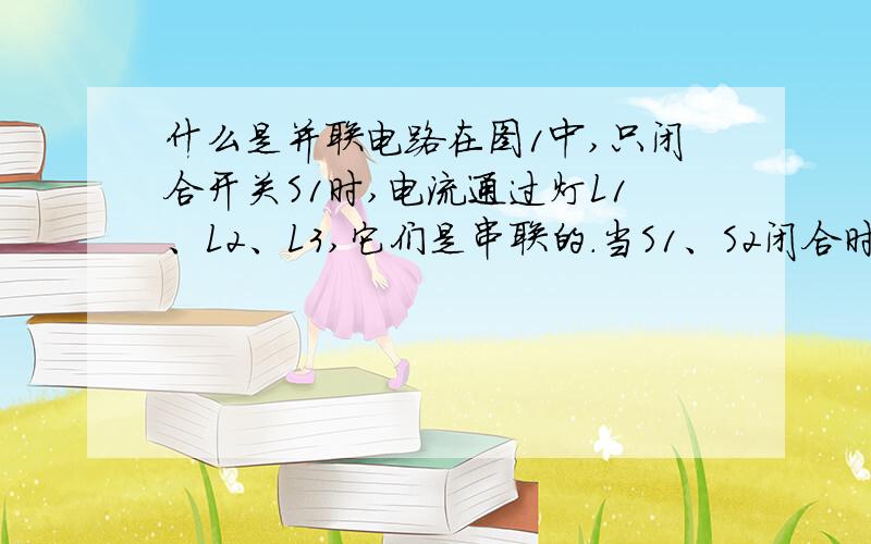 什么是并联电路在图1中,只闭合开关S1时,电流通过灯L1、L2、L3,它们是串联的.当S1、S2闭合时,电流只通过灯L3.当S1、S3闭合时,电流只通过灯L1.当S1、S2、S3都闭合时,电流通过灯L1、L2、L3,它们是并