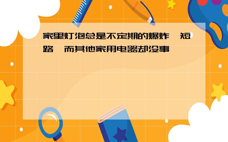 家里灯泡总是不定期的爆炸,短路,而其他家用电器却没事,