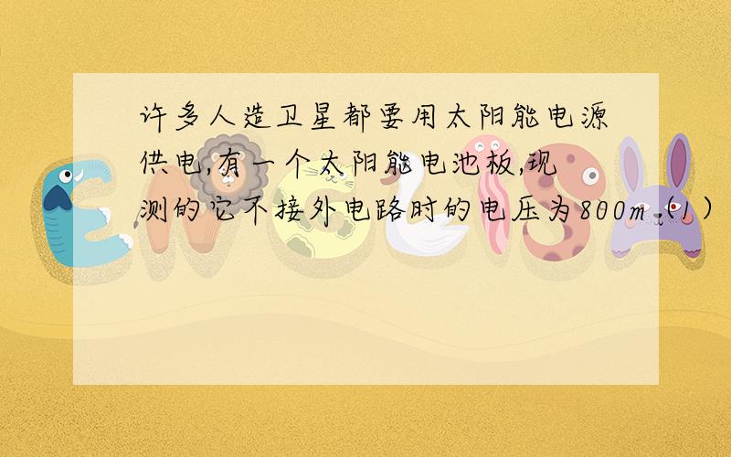 许多人造卫星都要用太阳能电源供电,有一个太阳能电池板,现测的它不接外电路时的电压为800m（1）.该太阳能电池板的电动势和内阻多大?（2）.若将该电池板与一个住址为20欧的电阻器连成闭