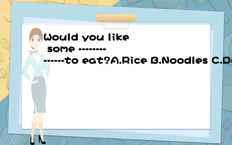 Would you like some --------------to eat?A.Rice B.Noodles C.Dumplings D.TeaWould you like some --------------to eat?Just a Little,PleaseA.Rice B.NoodlesC.Dumplings D.Tea