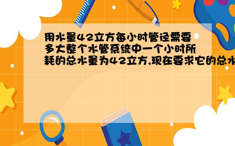 用水量42立方每小时管径需要多大整个水管系统中一个小时所耗的总水量为42立方,现在要求它的总水管口径大小?