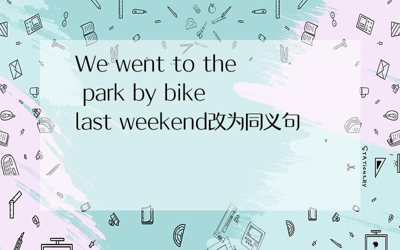 We went to the park by bike last weekend改为同义句