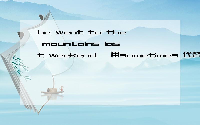 he went to the mountains last weekend 【用sometimes 代替 last weekend】