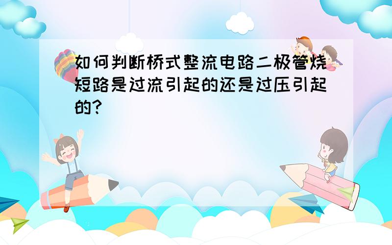 如何判断桥式整流电路二极管烧短路是过流引起的还是过压引起的?