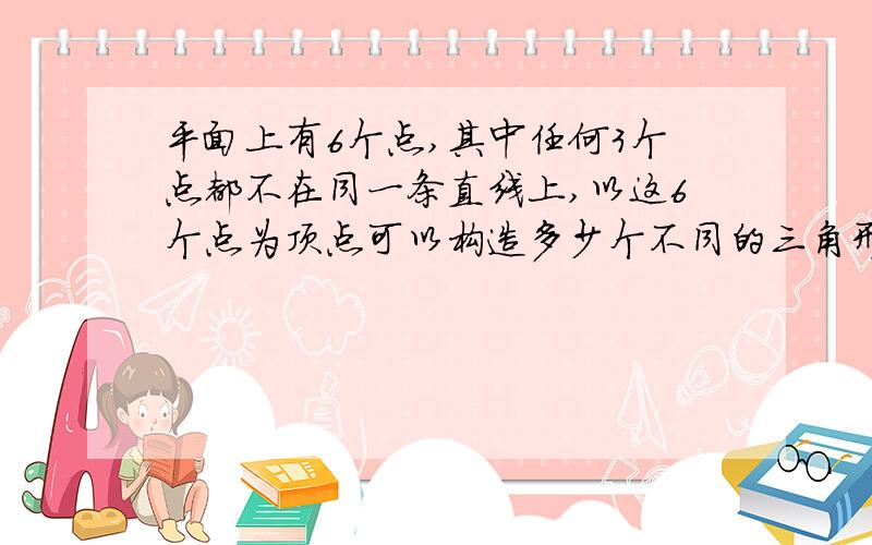 平面上有6个点,其中任何3个点都不在同一条直线上,以这6个点为顶点可以构造多少个不同的三角形?