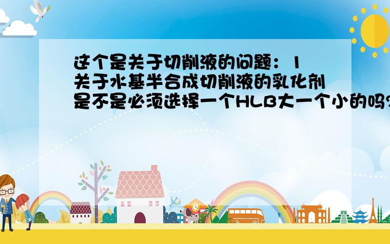 这个是关于切削液的问题：1 关于水基半合成切削液的乳化剂是不是必须选择一个HLB大一个小的吗?经验上怎么选择合适的乳化剂呢?2 水基半合成切削液,常见的问题是哪些呢?我的意思是怎么