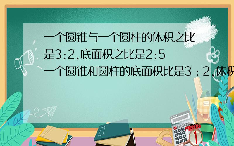 一个圆锥与一个圆柱的体积之比是3:2,底面积之比是2:5一个圆锥和圆柱的底面积比是3：2,体积比2：5,如果圆锥的高和圆柱的高和36厘米.圆锥的高 【用比来解答】