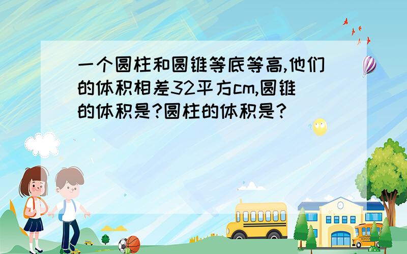 一个圆柱和圆锥等底等高,他们的体积相差32平方cm,圆锥的体积是?圆柱的体积是?