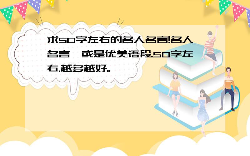 求50字左右的名人名言!名人名言,或是优美语段.50字左右.越多越好。