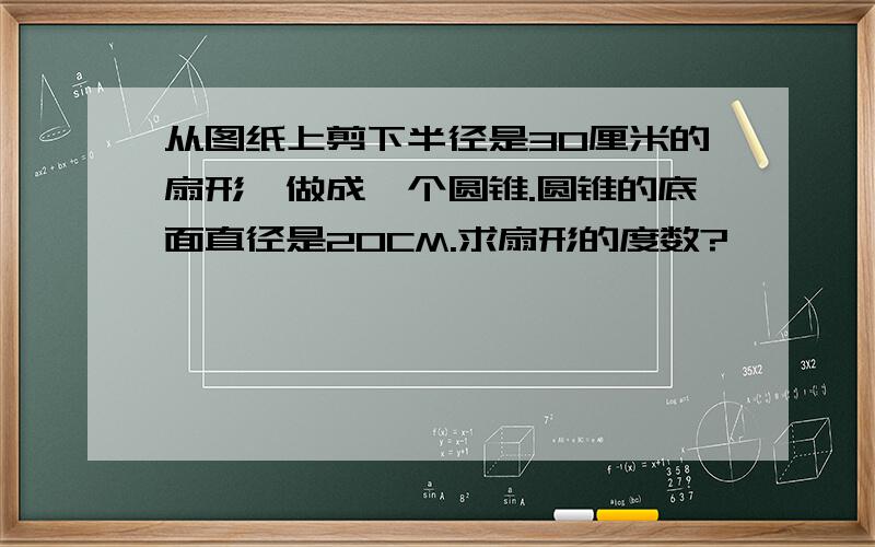 从图纸上剪下半径是30厘米的扇形,做成一个圆锥.圆锥的底面直径是20CM.求扇形的度数?