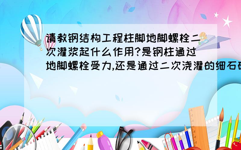 请教钢结构工程柱脚地脚螺栓二次灌浆起什么作用?是钢柱通过地脚螺栓受力,还是通过二次浇灌的细石砼受力啊!因为现实施工中,大多数浇筑的细石砼不能达到设计的要求（与钢柱脚底板完全