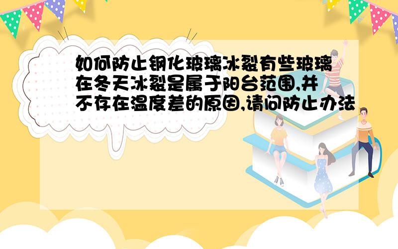 如何防止钢化玻璃冰裂有些玻璃在冬天冰裂是属于阳台范围,并不存在温度差的原因,请问防止办法