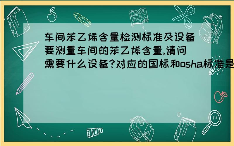 车间苯乙烯含量检测标准及设备要测量车间的苯乙烯含量,请问需要什么设备?对应的国标和osha标准是什么?检测方法是什么?比如 gastec 124L/124型； 济南航帆的便携式苯乙烯检测报警仪；PTM400-c8