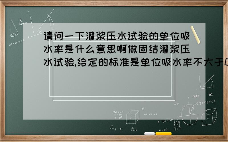 请问一下灌浆压水试验的单位吸水率是什么意思啊做固结灌浆压水试验,给定的标准是单位吸水率不大于0.03L/MIN,那请问下,怎么根据压水试验的数据来判断灌浆是否合格,也是就单位吸水率与透