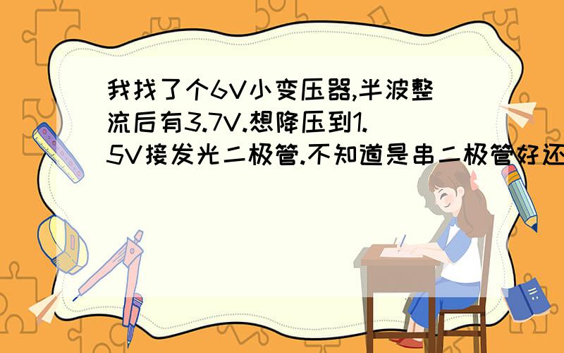 我找了个6V小变压器,半波整流后有3.7V.想降压到1.5V接发光二极管.不知道是串二极管好还是串电阻好?