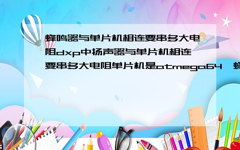 蜂鸣器与单片机相连要串多大电阻dxp中扬声器与单片机相连要串多大电阻单片机是atmega64,蜂鸣器就是普通的,