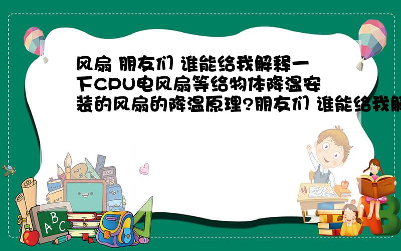 风扇 朋友们 谁能给我解释一下CPU电风扇等给物体降温安装的风扇的降温原理?朋友们 谁能给我解释一下CPU电风扇等给物体降温安装的风扇的降温原理?注意 是风扇的降温原理 不是工作原理我