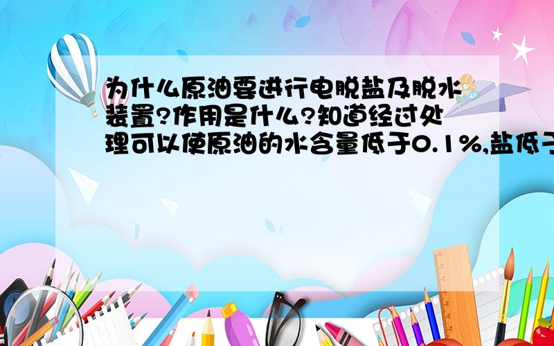 为什么原油要进行电脱盐及脱水装置?作用是什么?知道经过处理可以使原油的水含量低于0.1%,盐低于3.0mg/L