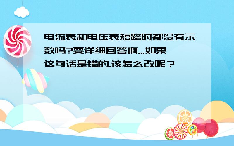 电流表和电压表短路时都没有示数吗?要详细回答啊，，，如果这句话是错的，该怎么改呢？