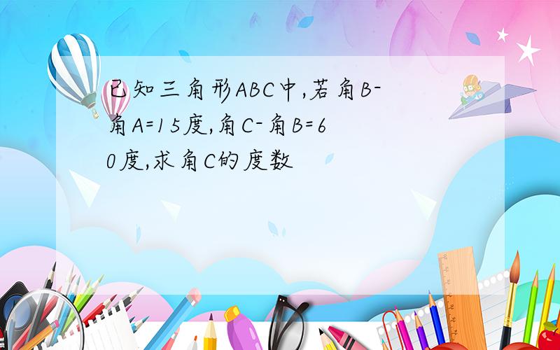 已知三角形ABC中,若角B-角A=15度,角C-角B=60度,求角C的度数